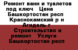 Ремонт ванн и туалетов под ключ › Цена ­ 300 - Башкортостан респ., Краснокамский р-н, Агидель г. Строительство и ремонт » Услуги   . Башкортостан респ.